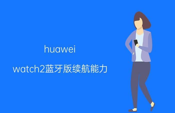 huawei watch2蓝牙版续航能力 华为gt2充电需要多长时间？